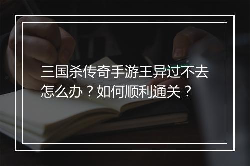 三国杀传奇手游王异过不去怎么办？如何顺利通关？