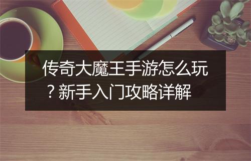 传奇大魔王手游怎么玩?新手入门攻略详解