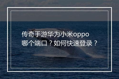 传奇手游华为小米oppo哪个端口？如何快速登录？