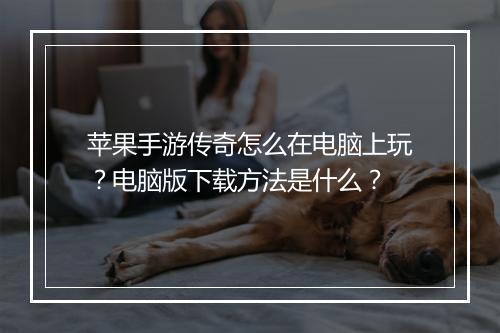 苹果手游传奇怎么在电脑上玩？电脑版下载方法是什么？