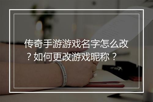 传奇手游游戏名字怎么改？如何更改游戏昵称？
