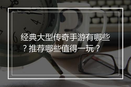 经典大型传奇手游有哪些?推荐哪些值得一玩?
