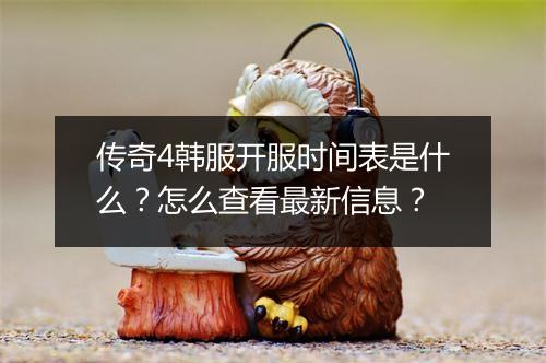 传奇4韩服开服时间表是什么？怎么查看最新信息？