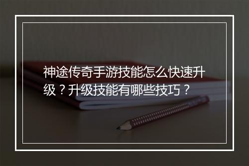 神途传奇手游技能怎么快速升级？升级技能有哪些技巧？