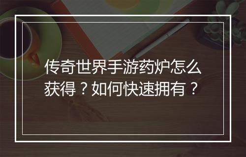 传奇世界手游药炉怎么获得？如何快速拥有？