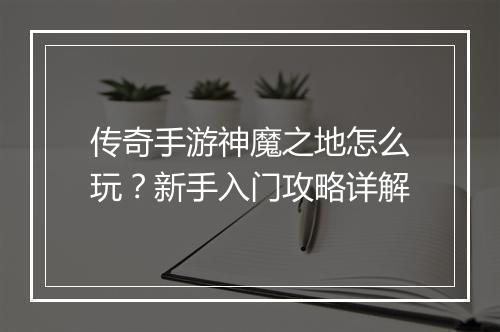 传奇手游神魔之地怎么玩？新手入门攻略详解