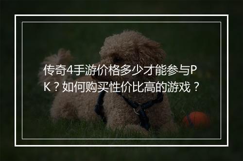 传奇4手游价格多少才能参与PK？如何购买性价比高的游戏？