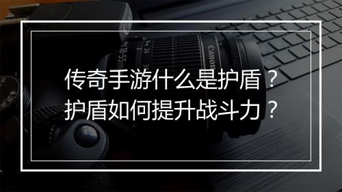 传奇手游什么是护盾？护盾如何提升战斗力？