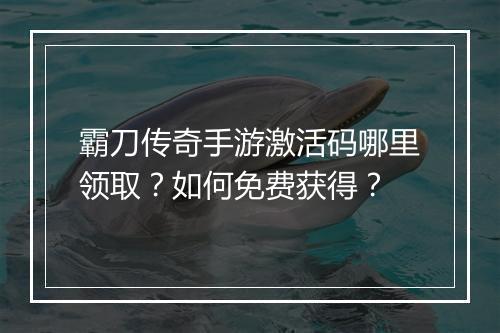 霸刀传奇手游激活码哪里领取？如何免费获得？