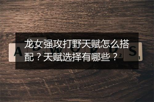 龙女强攻打野天赋怎么搭配？天赋选择有哪些？