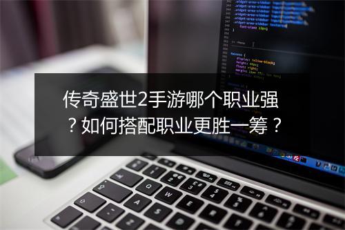传奇盛世2手游哪个职业强？如何搭配职业更胜一筹？