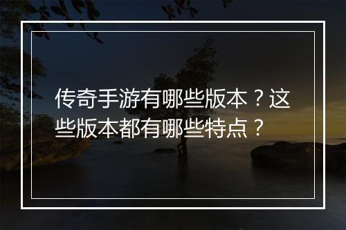 传奇手游有哪些版本?这些版本都有哪些特点?