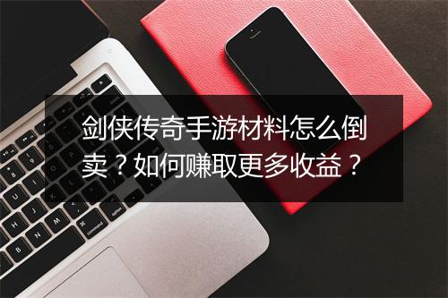 剑侠传奇手游材料怎么倒卖？如何赚取更多收益？