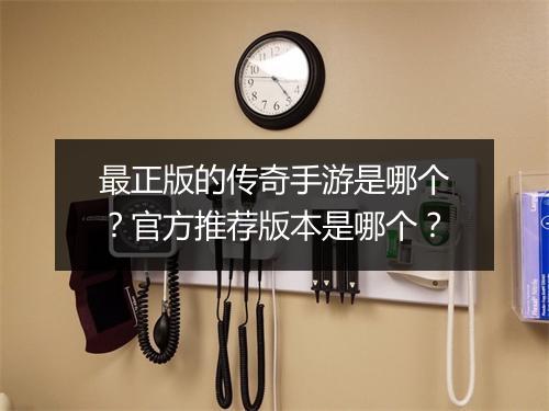 最正版的传奇手游是哪个？官方推荐版本是哪个？