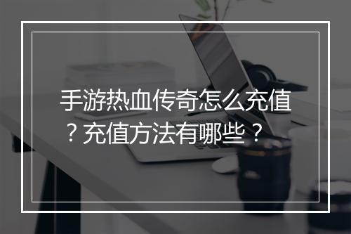 手游热血传奇怎么充值？充值方法有哪些？