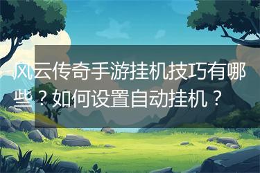 风云传奇手游挂机技巧有哪些？如何设置自动挂机？