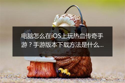 电脑怎么在iOS上玩热血传奇手游？手游版本下载方法是什么？