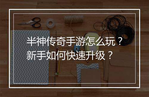 半神传奇手游怎么玩？新手如何快速升级？