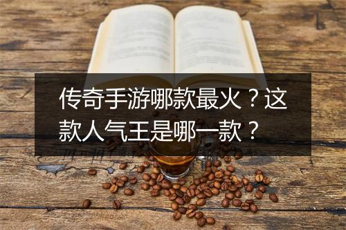 传奇手游哪款最火？这款人气王是哪一款？