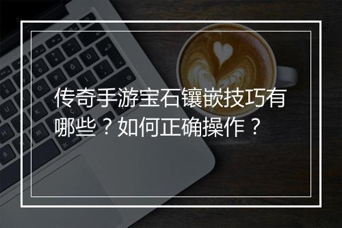 传奇手游宝石镶嵌技巧有哪些？如何正确操作？