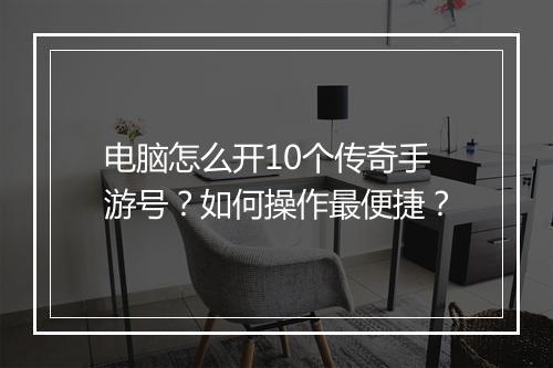 电脑怎么开10个传奇手游号？如何操作最便捷？