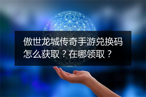 傲世龙城传奇手游兑换码怎么获取？在哪领取？