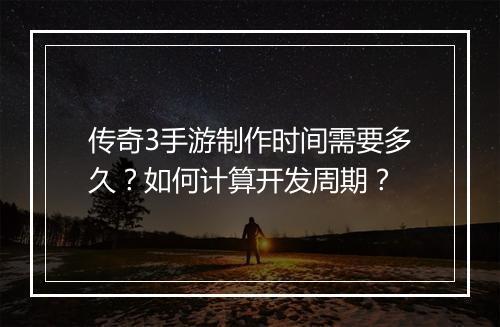 传奇3手游制作时间需要多久？如何计算开发周期？