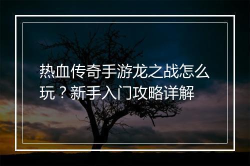 热血传奇手游龙之战怎么玩？新手入门攻略详解