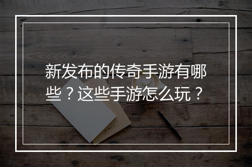 新发布的传奇手游有哪些？这些手游怎么玩？