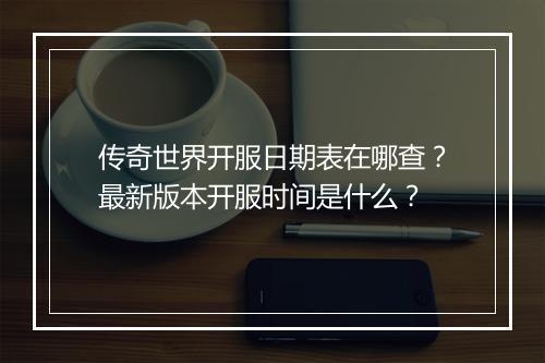 传奇世界开服日期表在哪查？最新版本开服时间是什么？