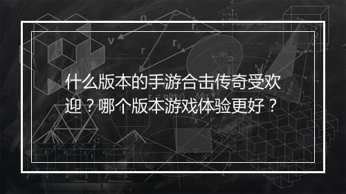 什么版本的手游合击传奇受欢迎？哪个版本游戏体验更好？