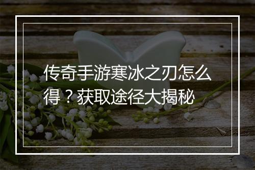 传奇手游寒冰之刃怎么得？获取途径大揭秘