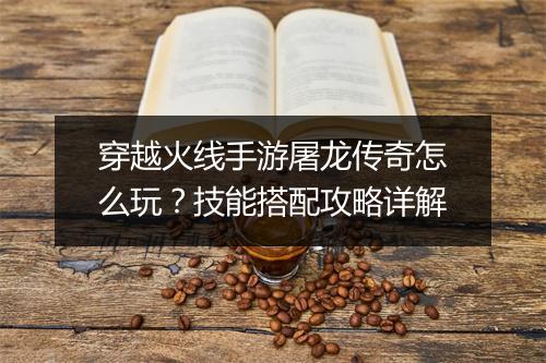 穿越火线手游屠龙传奇怎么玩？技能搭配攻略详解