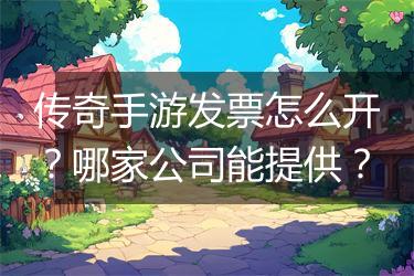 传奇手游发票怎么开？哪家公司能提供？