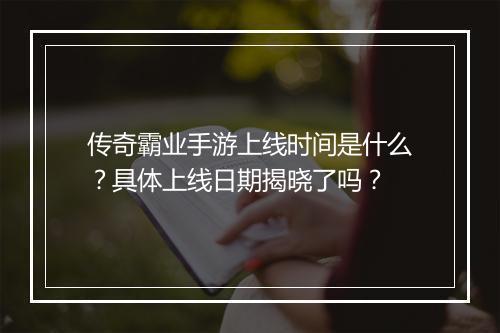 传奇霸业手游上线时间是什么？具体上线日期揭晓了吗？