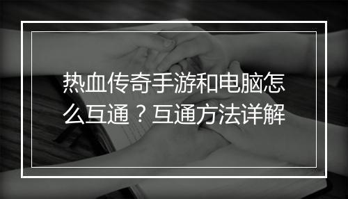 热血传奇手游和电脑怎么互通？互通方法详解