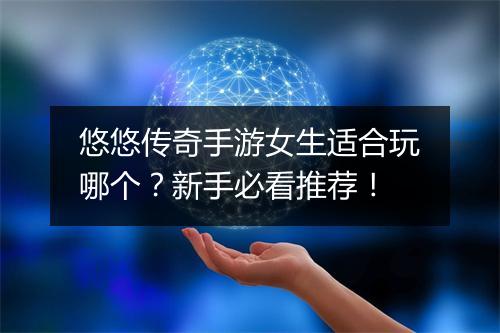 悠悠传奇手游女生适合玩哪个？新手必看推荐！