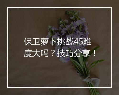 保卫萝卜挑战45难度大吗？技巧分享！