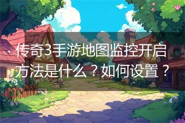 传奇3手游地图监控开启方法是什么？如何设置？