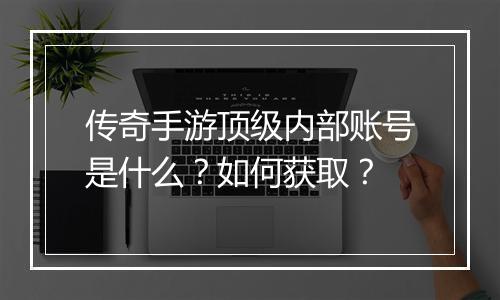 传奇手游顶级内部账号是什么？如何获取？