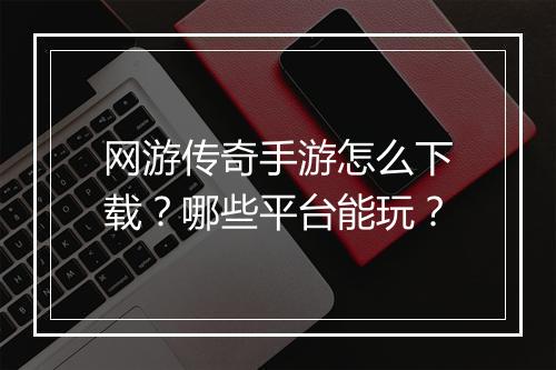 网游传奇手游怎么下载？哪些平台能玩？
