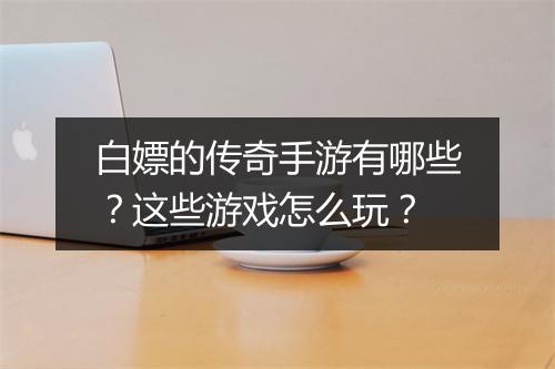 白嫖的传奇手游有哪些？这些游戏怎么玩？