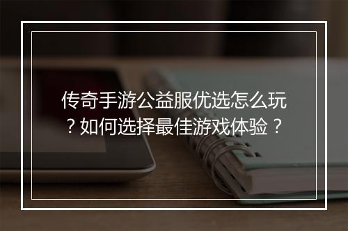 传奇手游公益服优选怎么玩？如何选择最佳游戏体验？