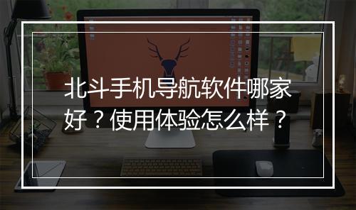 北斗手机导航软件哪家好？使用体验怎么样？