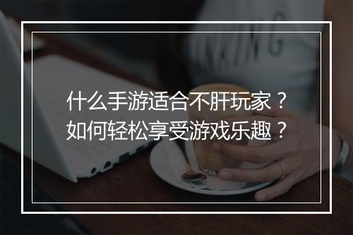 什么手游适合不肝玩家？如何轻松享受游戏乐趣？