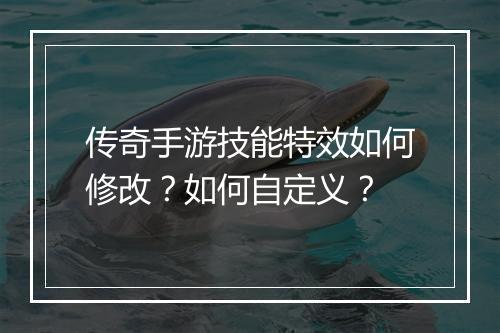 传奇手游技能特效如何修改？如何自定义？