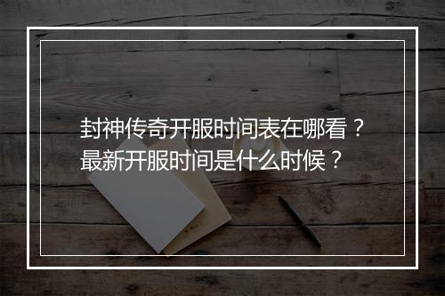 封神传奇开服时间表在哪看？最新开服时间是什么时候？