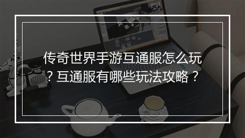 传奇世界手游互通服怎么玩？互通服有哪些玩法攻略？