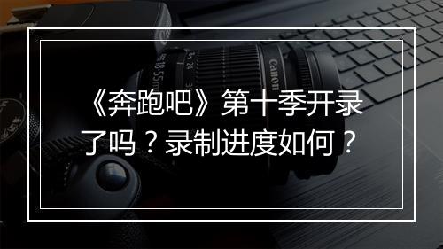 《奔跑吧》第十季开录了吗？录制进度如何？