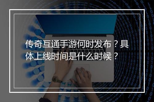 传奇互通手游何时发布？具体上线时间是什么时候？